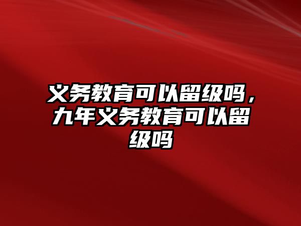 義務(wù)教育可以留級(jí)嗎，九年義務(wù)教育可以留級(jí)嗎