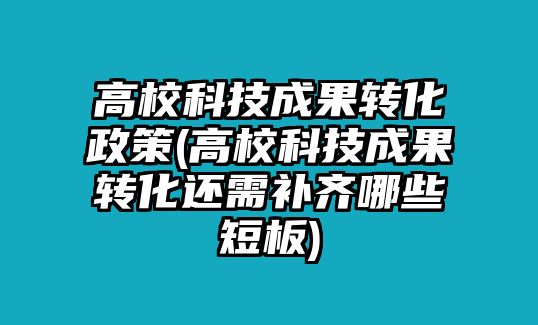 高?？萍汲晒D(zhuǎn)化政策(高校科技成果轉(zhuǎn)化還需補(bǔ)齊哪些短板)