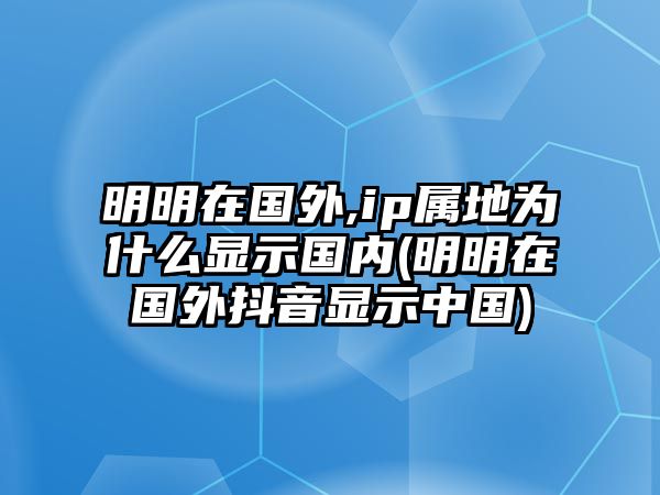 明明在國外,ip屬地為什么顯示國內(nèi)(明明在國外抖音顯示中國)