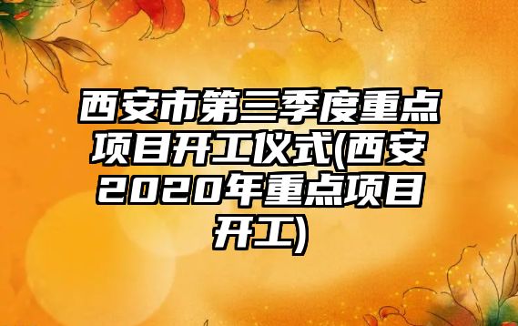 西安市第三季度重點(diǎn)項(xiàng)目開工儀式(西安2020年重點(diǎn)項(xiàng)目開工)