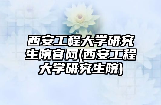 西安工程大學研究生院官網(wǎng)(西安工程大學研究生院)