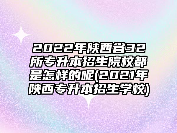 2022年陜西省32所專升本招生院校都是怎樣的呢(2021年陜西專升本招生學(xué)校)