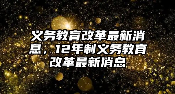 義務(wù)教育改革最新消息，12年制義務(wù)教育改革最新消息