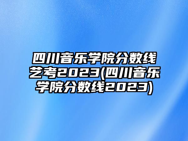 四川音樂學院分數(shù)線藝考2023(四川音樂學院分數(shù)線2023)