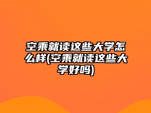 空乘就讀這些大學怎么樣(空乘就讀這些大學好嗎)