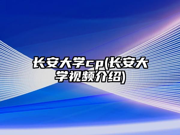 長(zhǎng)安大學(xué)cp(長(zhǎng)安大學(xué)視頻介紹)