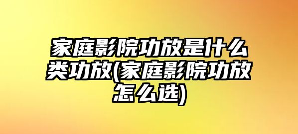 家庭影院功放是什么類功放(家庭影院功放怎么選)