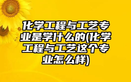 化學(xué)工程與工藝專業(yè)是學(xué)什么的(化學(xué)工程與工藝這個(gè)專業(yè)怎么樣)