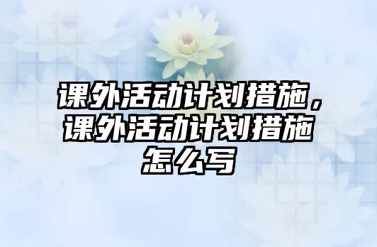 課外活動計劃措施，課外活動計劃措施怎么寫