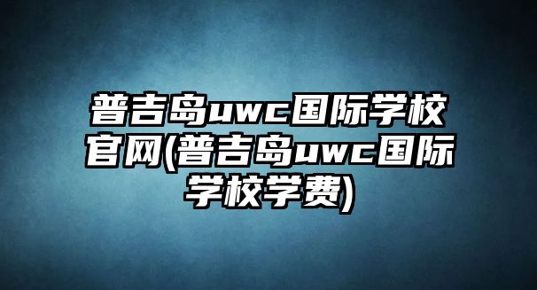 普吉島uwc國際學校官網(wǎng)(普吉島uwc國際學校學費)