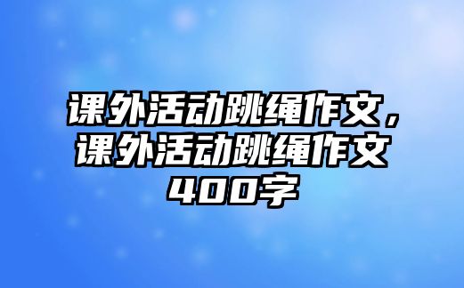 課外活動跳繩作文，課外活動跳繩作文400字