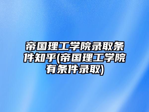 帝國(guó)理工學(xué)院錄取條件知乎(帝國(guó)理工學(xué)院有條件錄取)