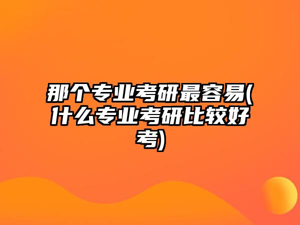 那個專業(yè)考研最容易(什么專業(yè)考研比較好考)