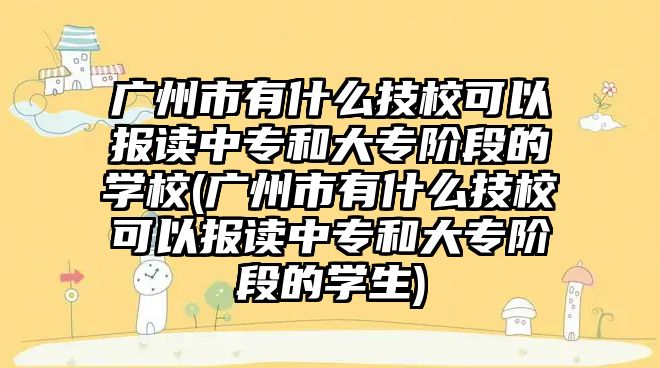 廣州市有什么技?？梢詧?bào)讀中專和大專階段的學(xué)校(廣州市有什么技校可以報(bào)讀中專和大專階段的學(xué)生)