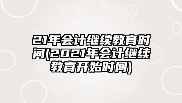 21年會(huì)計(jì)繼續(xù)教育時(shí)間(2021年會(huì)計(jì)繼續(xù)教育開始時(shí)間)