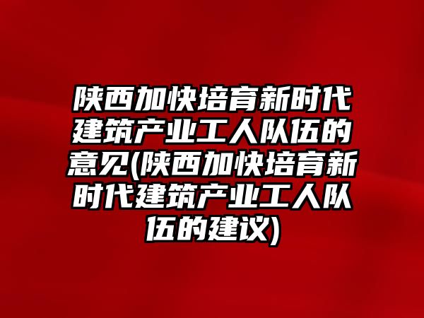 陜西加快培育新時代建筑產(chǎn)業(yè)工人隊伍的意見(陜西加快培育新時代建筑產(chǎn)業(yè)工人隊伍的建議)