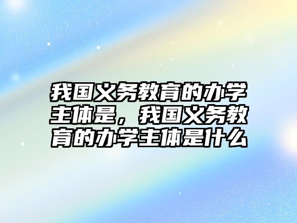 我國義務(wù)教育的辦學(xué)主體是，我國義務(wù)教育的辦學(xué)主體是什么