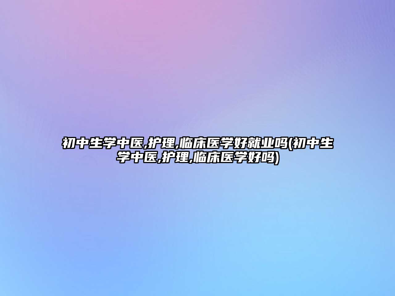 初中生學(xué)中醫(yī),護(hù)理,臨床醫(yī)學(xué)好就業(yè)嗎(初中生學(xué)中醫(yī),護(hù)理,臨床醫(yī)學(xué)好嗎)