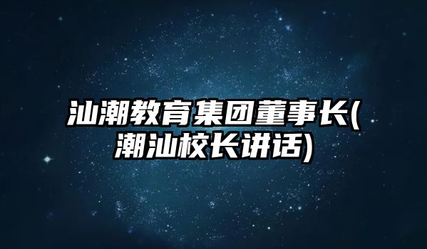 汕潮教育集團董事長(潮汕校長講話)