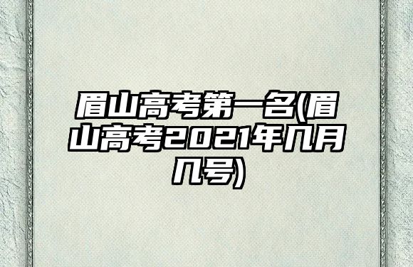 眉山高考第一名(眉山高考2021年幾月幾號(hào))