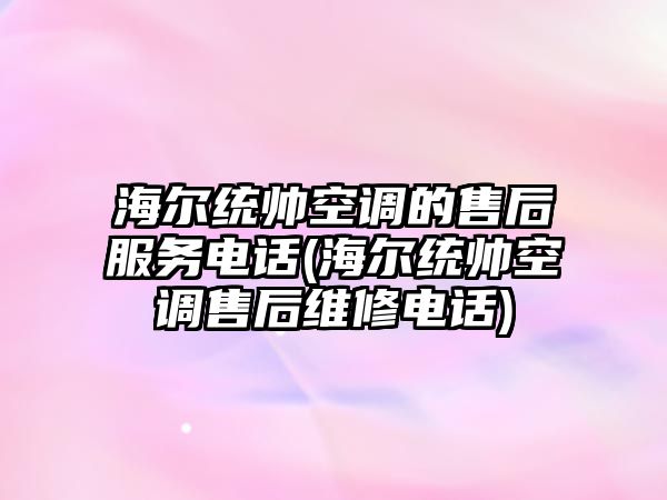 海爾統(tǒng)帥空調的售后服務電話(海爾統(tǒng)帥空調售后維修電話)