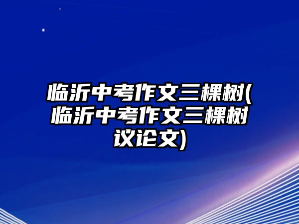 臨沂中考作文三棵樹(臨沂中考作文三棵樹議論文)