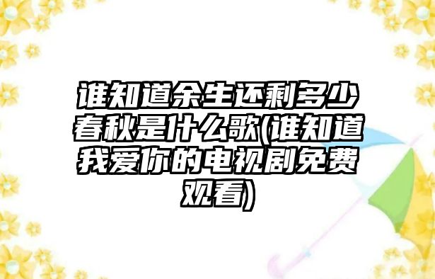 誰(shuí)知道余生還剩多少春秋是什么歌(誰(shuí)知道我愛(ài)你的電視劇免費(fèi)觀看)