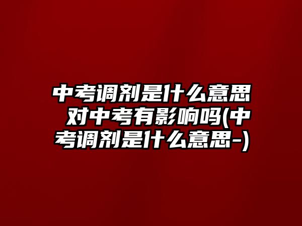 中考調(diào)劑是什么意思 對(duì)中考有影響嗎(中考調(diào)劑是什么意思-)