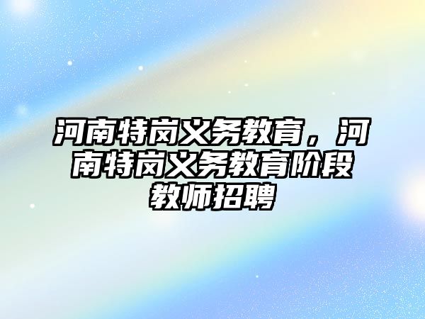 河南特崗義務(wù)教育，河南特崗義務(wù)教育階段教師招聘