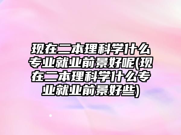 現(xiàn)在二本理科學(xué)什么專業(yè)就業(yè)前景好呢(現(xiàn)在二本理科學(xué)什么專業(yè)就業(yè)前景好些)