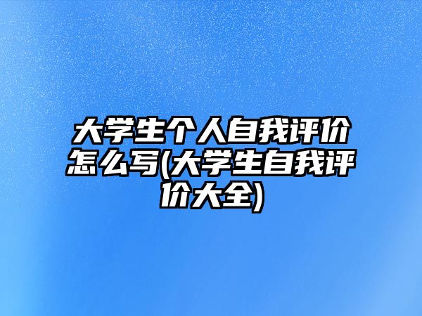 大學(xué)生個(gè)人自我評(píng)價(jià)怎么寫(xiě)(大學(xué)生自我評(píng)價(jià)大全)