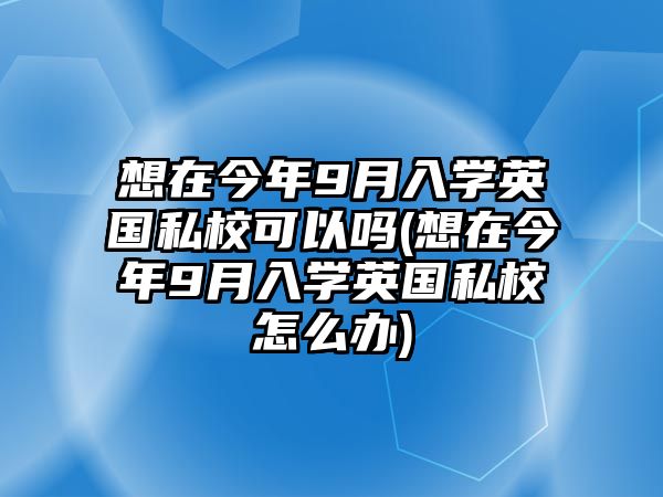 想在今年9月入學(xué)英國私?？梢詥?想在今年9月入學(xué)英國私校怎么辦)