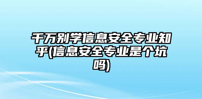 千萬別學(xué)信息安全專業(yè)知乎(信息安全專業(yè)是個坑嗎)