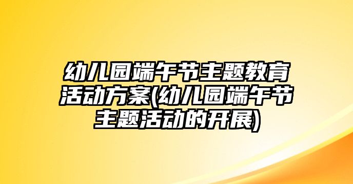 幼兒園端午節(jié)主題教育活動(dòng)方案(幼兒園端午節(jié)主題活動(dòng)的開展)