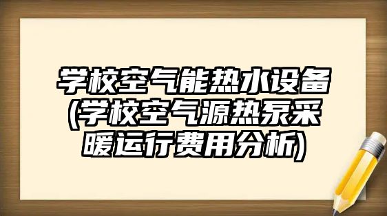 學(xué)校空氣能熱水設(shè)備(學(xué)?？諝庠礋岜貌膳\(yùn)行費(fèi)用分析)