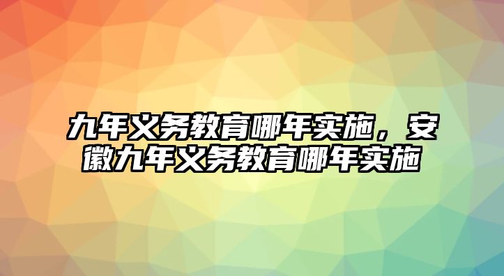 九年義務(wù)教育哪年實(shí)施，安徽九年義務(wù)教育哪年實(shí)施