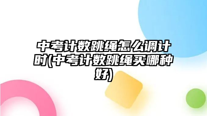 中考計(jì)數(shù)跳繩怎么調(diào)計(jì)時(shí)(中考計(jì)數(shù)跳繩買哪種好)