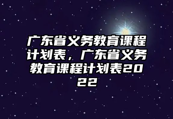 廣東省義務(wù)教育課程計(jì)劃表，廣東省義務(wù)教育課程計(jì)劃表2022