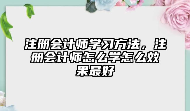 注冊會計師學(xué)習(xí)方法，注冊會計師怎么學(xué)怎么效果最好