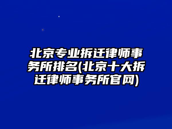 北京專業(yè)拆遷律師事務所排名(北京十大拆遷律師事務所官網)