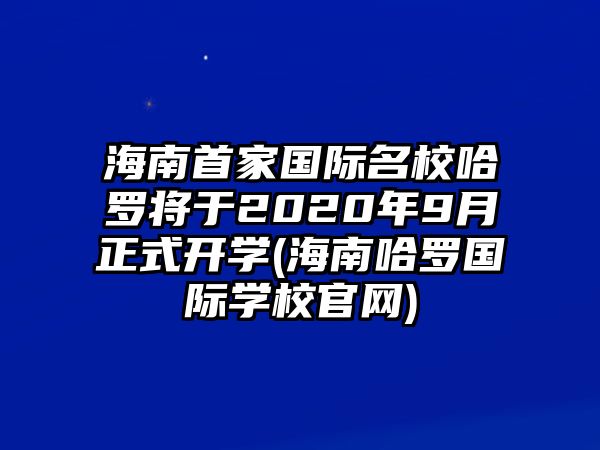 海南首家國(guó)際名校哈羅將于2020年9月正式開學(xué)(海南哈羅國(guó)際學(xué)校官網(wǎng))