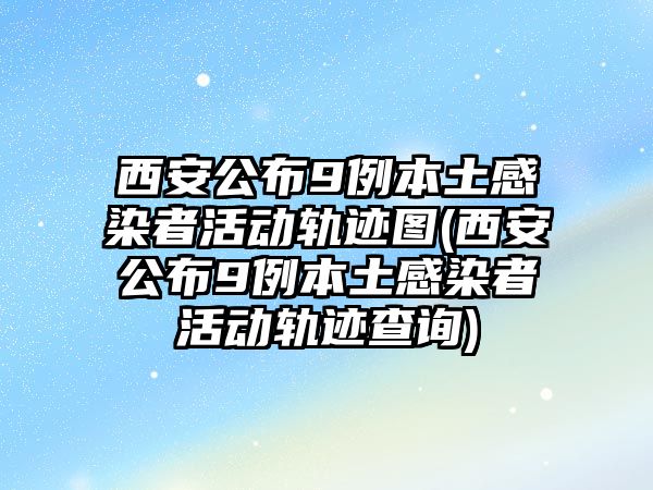 西安公布9例本土感染者活動軌跡圖(西安公布9例本土感染者活動軌跡查詢)