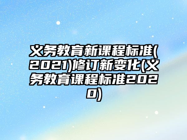 義務教育新課程標準(2021)修訂新變化(義務教育課程標準2020)