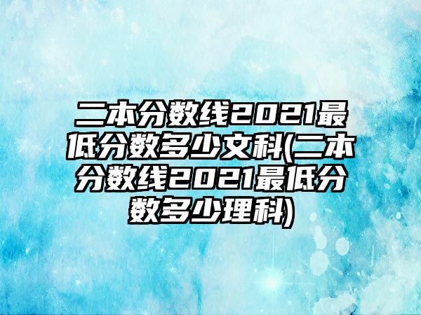 二本分?jǐn)?shù)線2021最低分?jǐn)?shù)多少文科(二本分?jǐn)?shù)線2021最低分?jǐn)?shù)多少理科)