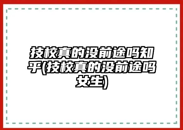 技校真的沒(méi)前途嗎知乎(技校真的沒(méi)前途嗎女生)