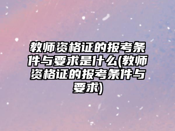 教師資格證的報(bào)考條件與要求是什么(教師資格證的報(bào)考條件與要求)