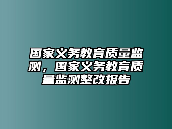 國家義務(wù)教育質(zhì)量監(jiān)測，國家義務(wù)教育質(zhì)量監(jiān)測整改報告