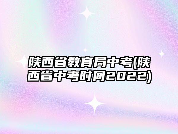 陜西省教育局中考(陜西省中考時(shí)間2022)