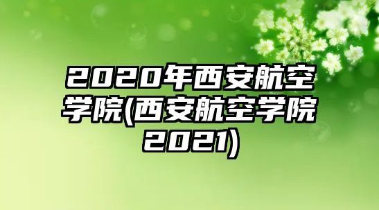 2020年西安航空學院(西安航空學院2021)