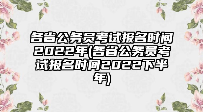 各省公務(wù)員考試報名時間2022年(各省公務(wù)員考試報名時間2022下半年)